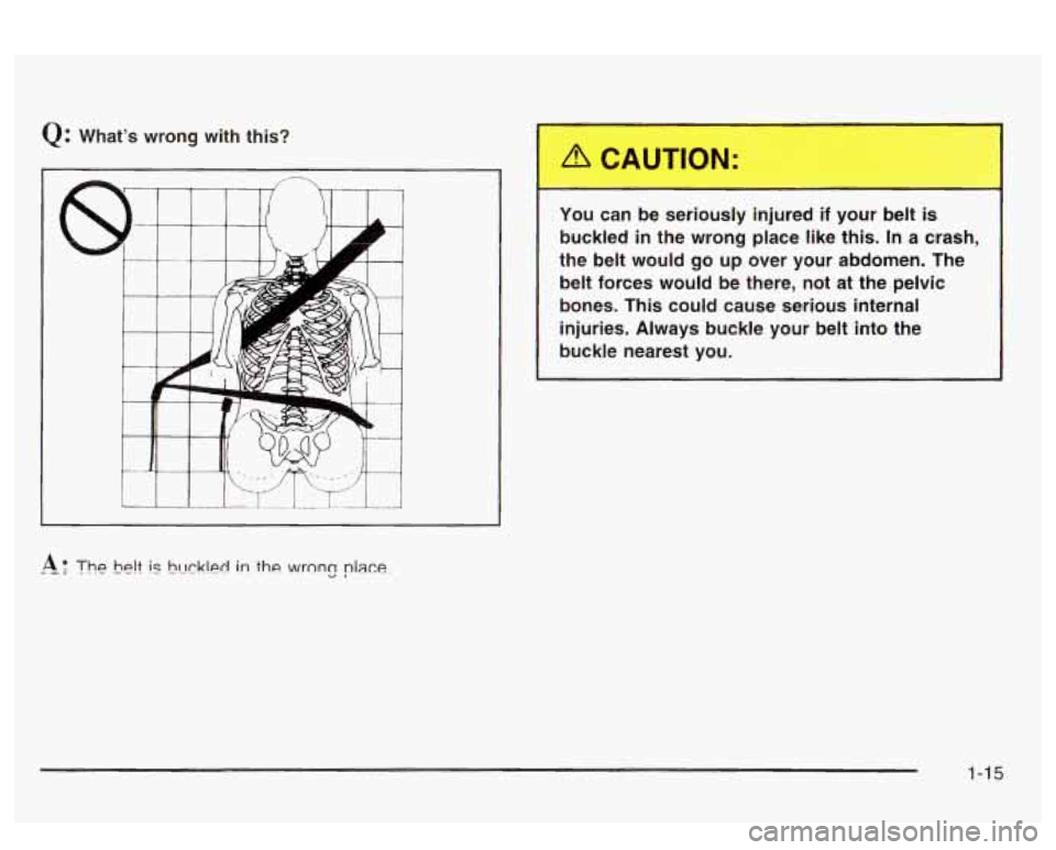 PONTIAC BONNEVILLE 2003  Owners Manual Q: Whats wrong  with  this? 
II 
rz 
You  can  be  seriously  injured  if  your  belt is 
buckled  in  the  wrong  place  like  this.  In  a  crash, 
the  belt  would  go  up  over  your  abdomen.  T