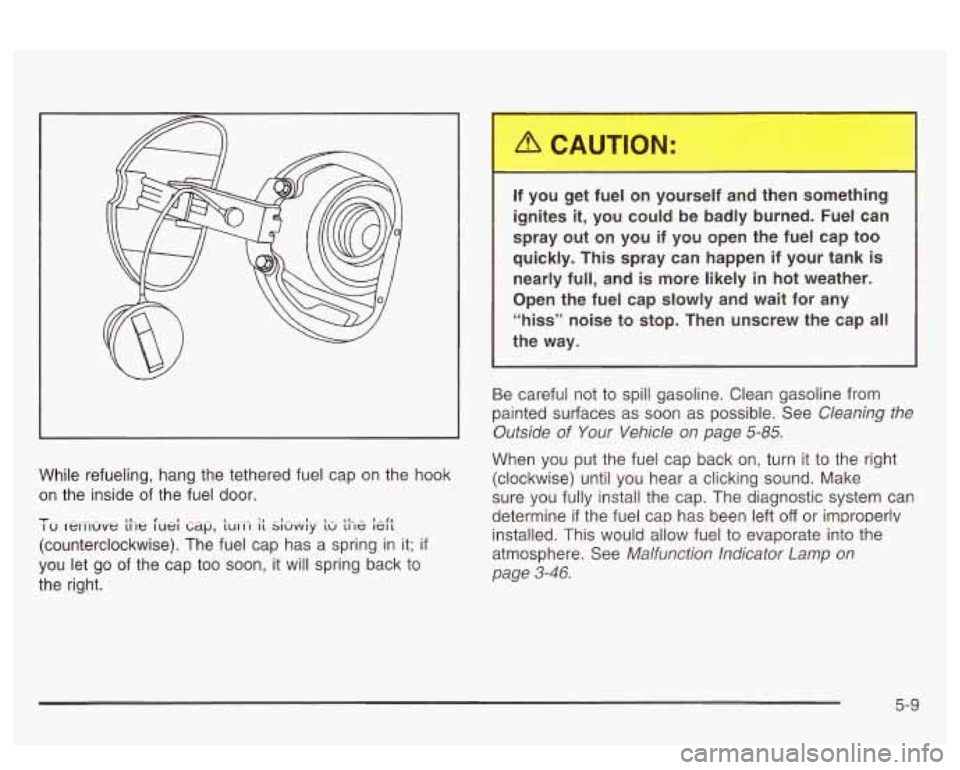 PONTIAC BONNEVILLE 2003  Owners Manual While  refueling, hang the tethered fuel cap on the  hook 
on  the  inside  of the  fuel  door. 
-I- I u rewluve t11e luei ti~~p, ~UCI-I it Si&y t~ the kft I,- - 1 
(counterclockwise).  The  fuel cap 