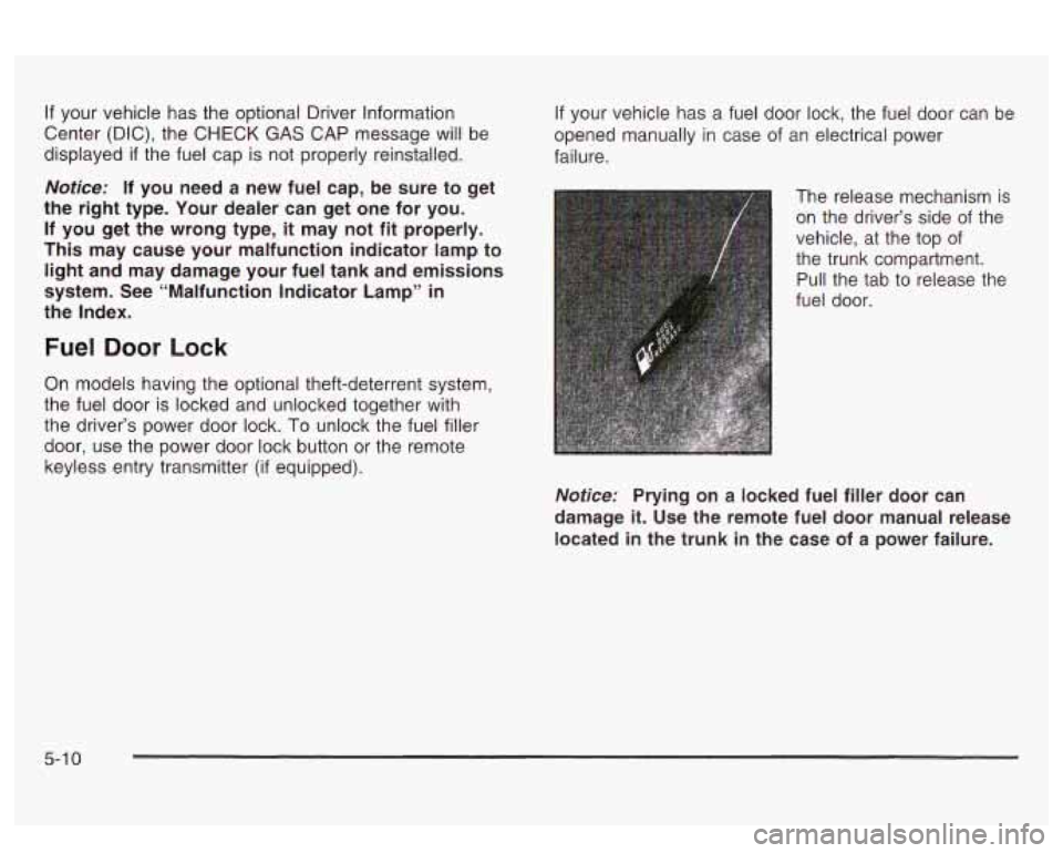 PONTIAC BONNEVILLE 2003  Owners Manual If your vehicle has  the optional Driver Information 
Center  (DIC),  the CHECK 
GAS CAP  message  will be 
displayed 
if the fuel  cap is not properly reinstalled. 
Notice: If  you  need  a  new  fue