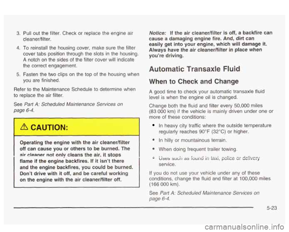 PONTIAC BONNEVILLE 2003  Owners Manual 3. Pull  out  the  filter. Check  or  replace the engine air 
4. To reinstall the housing  cover, make sure  the filter 
cover tabs position through  the slots  in  the  housing. 
A notch on  the  sid