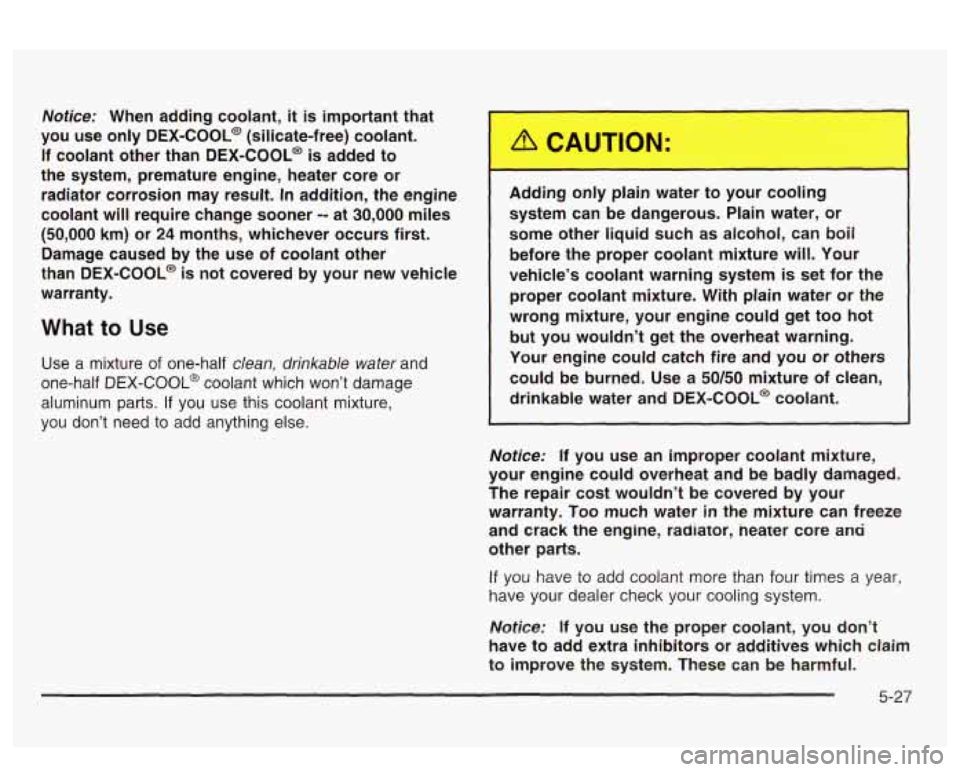 PONTIAC BONNEVILLE 2003  Owners Manual Notice: When adding  coolant, it is  important  that 
you  use  only 
DEX-COOL@ (silicate-free)  coolant. 
If  coolant  other  than  DEX-COOL@ 
is added to 
the  system,  premature  engine,  heater  c