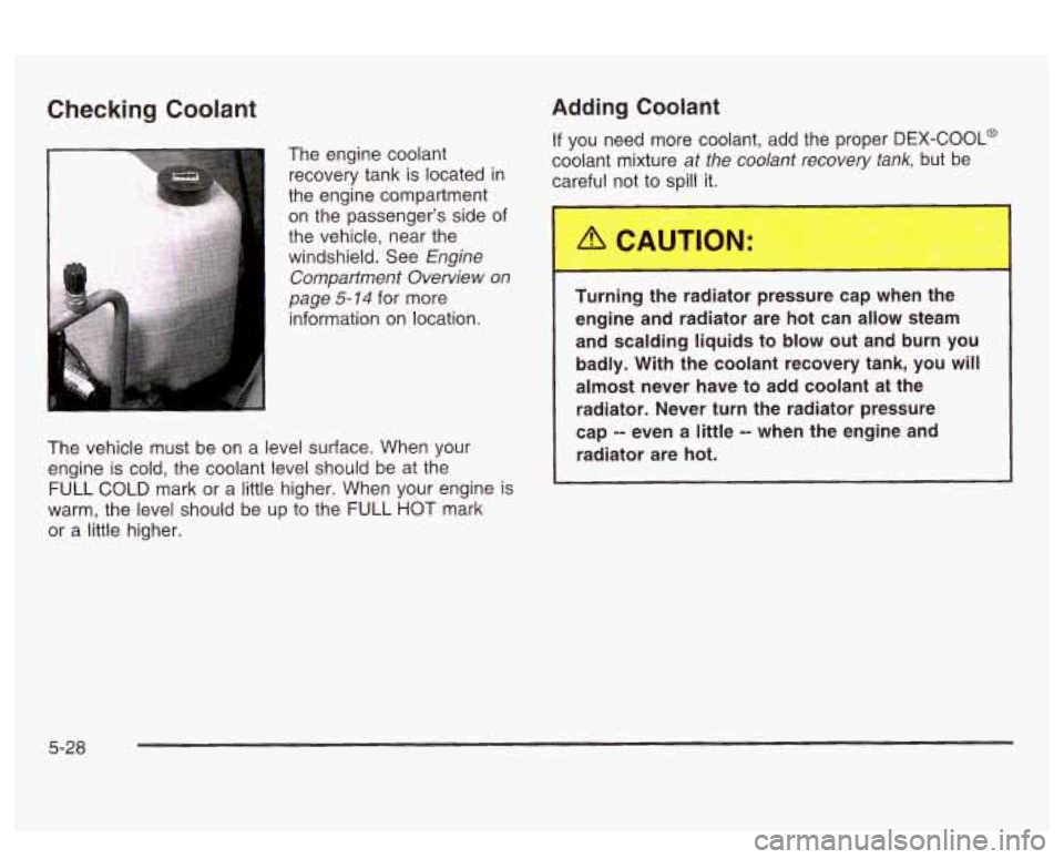 PONTIAC BONNEVILLE 2003  Owners Manual Checking Coolant 
The  engine coolant 
recovery  tank  is located in 
the  engine  compartment 
on  the  passenger’s  side  of 
the  vehicle,  near  the  windshield.  See 
Engine 
Compartment Overvi