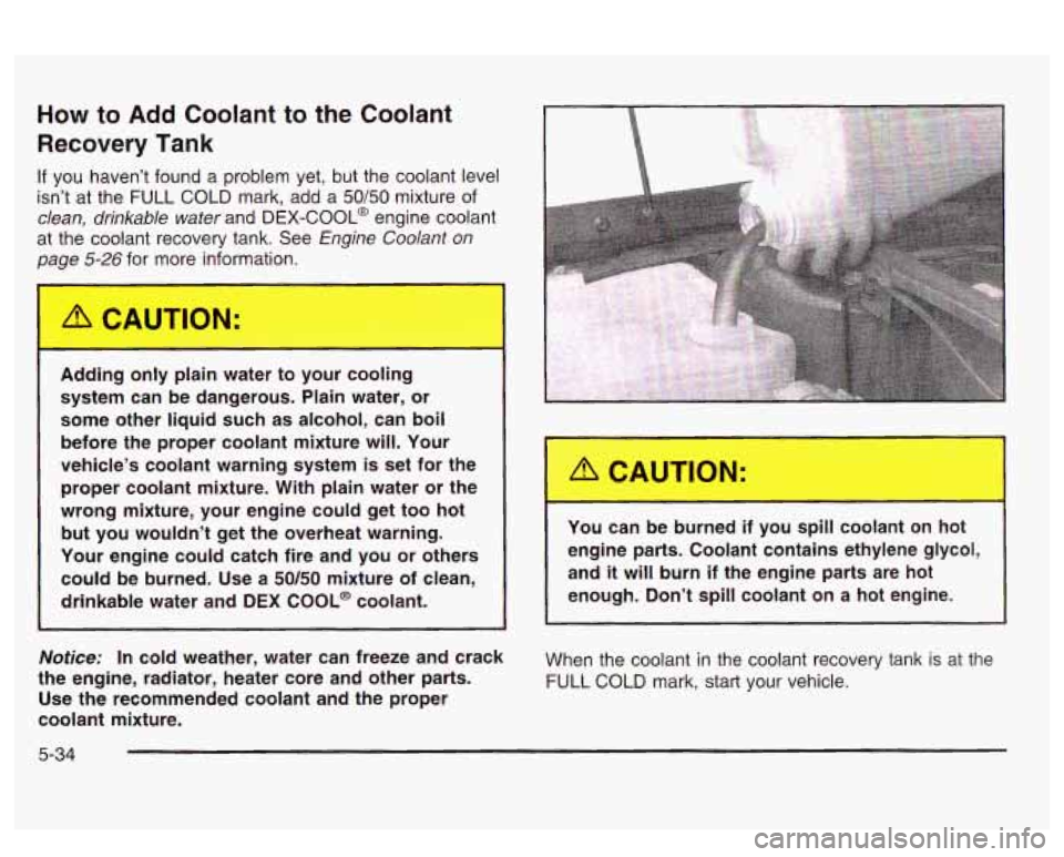 PONTIAC BONNEVILLE 2003 Owners Manual How to Add Coolant to the Coolant
Recovery Tank
If you haven’t found a problem yet, but the coolant level
isn’t at the FULL COLD mark, add a
50/50 mixture of
clean, drinkable wat PONTIAC BONNEVILLE 2003 Owners Manual How to Add Coolant to the Coolant
Recovery Tank
If you haven’t found a problem yet, but the coolant level
isn’t at the FULL COLD mark, add a
50/50 mixture of
clean, drinkable wat