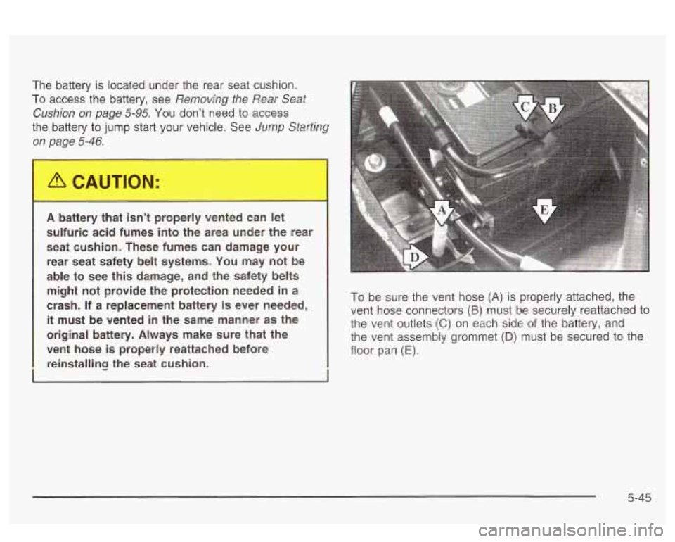 PONTIAC BONNEVILLE 2003  Owners Manual The battery is located  under  the  rear seat cushion. 
To access the  battery,  see Removing  the  Rear  Seat 
Cushion  on  page 
5-95. You  dont  need  to access 
the  battery  to jump  start  your