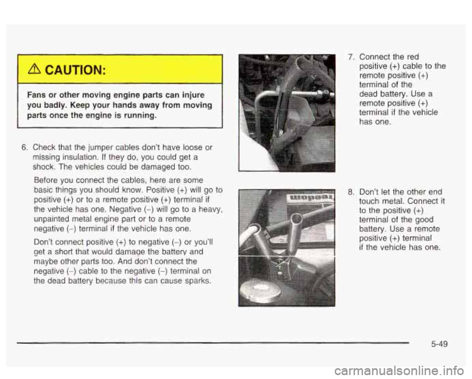 PONTIAC BONNEVILLE 2003  Owners Manual r 
Fans or other  moving  engine parts can  injure 
you  badly.  Keep  your  hands  away  from  moving  parts  once  the  engine 
is running. 
6. Check  that  the  jumper  cables don’t  have  loose 