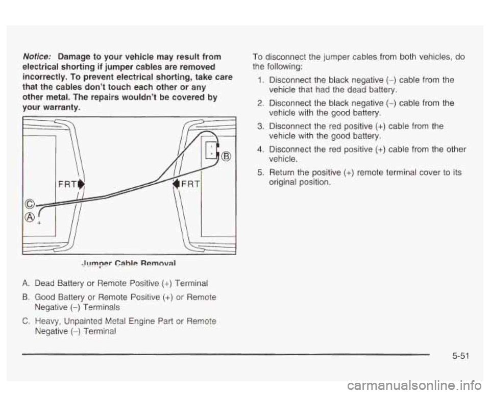 PONTIAC BONNEVILLE 2003  Owners Manual Notice: Damage to your  vehicle  may  result  from 
electrical  shorting 
if jumper  cables  are removed 
incorrectly.  To  prevent  electrical shorting, take  care 
that  the cables  don’t  touch  