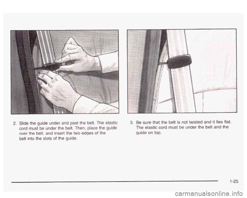 PONTIAC BONNEVILLE 2003  Owners Manual 2. Slide  the  guide  under and past the belt.  The elastic 
cord  must  be  under  the  belt. Then, place the guide 
over  the  belt,  and insert the two  edqes  of  the 
belt  into  the  slots 
of t