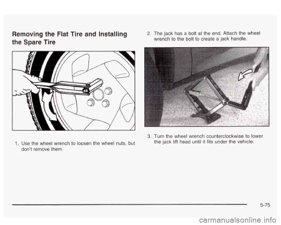 PONTIAC BONNEVILLE 2003  Owners Manual Removing  the  Flat Tire and Installing 
the  Spare  Tire 2. The jack  has  a bolt at the  end. Attach  the wheel 
wrench  to the  bolt to create  a jack  handle. 
1. Use  the wheel  wrench  to  loose