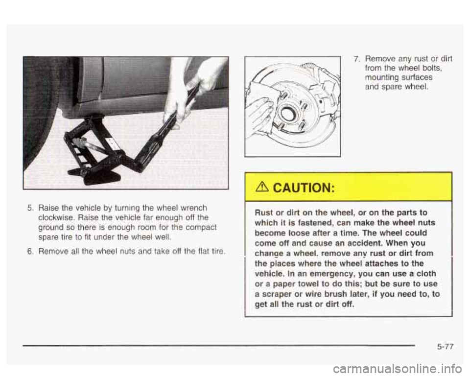 PONTIAC BONNEVILLE 2003  Owners Manual 5. Raise the vehicle by turning the  wheel  wrench 
clockwise.  Raise the vehicle  far  enough 
off the 
ground 
so there is enough  room  for the compact 
spare  tire to  fit  under  the  wheel  well