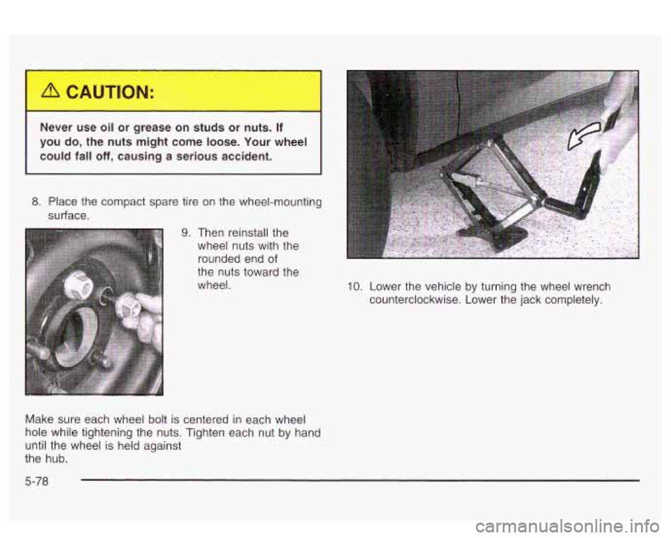 PONTIAC BONNEVILLE 2003  Owners Manual Never  use oil or  grease  on  studs  or  nuts. If 
you do, the  nuts  might  come  loose.  Your  wheel 
could  fall 
off, causing  a  serious  accident. 
8. Place the  compact spare tire  on the  whe