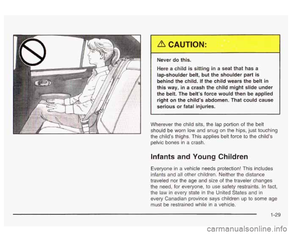 PONTIAC BONNEVILLE 2003  Owners Manual Never do this. 
Here a child is sitting  in a seat  that has a 
lap-shoulder  belt, 
but the  shoulder  part is 
behind  the  child.  If  the  child  wears  the  belt in 
this way, in a  crash  the  c