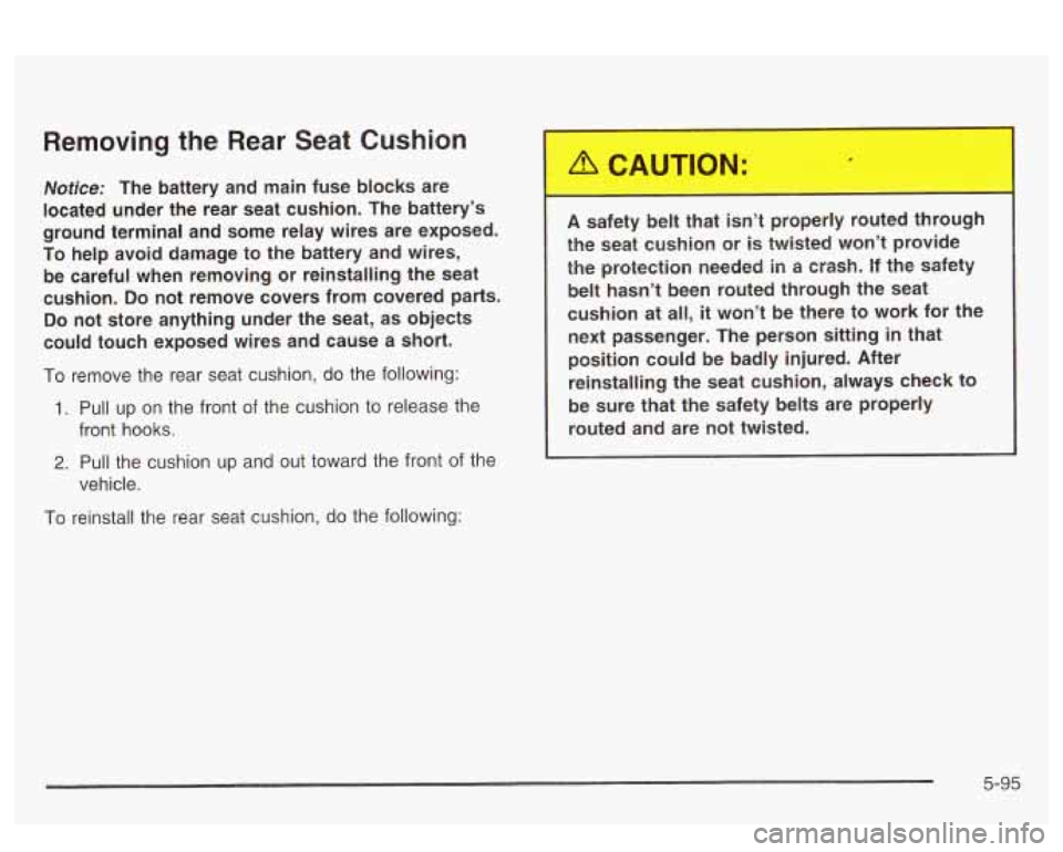PONTIAC BONNEVILLE 2003 Owners Manual Removing the Rear Seat Cushion
Notice: The battery and main fuse blocks are
located under the rear seat cushion. The battery’s
ground terminal and some relay wires are expos PONTIAC BONNEVILLE 2003 Owners Manual Removing the Rear Seat Cushion
Notice: The battery and main fuse blocks are
located under the rear seat cushion. The battery’s
ground terminal and some relay wires are expos
