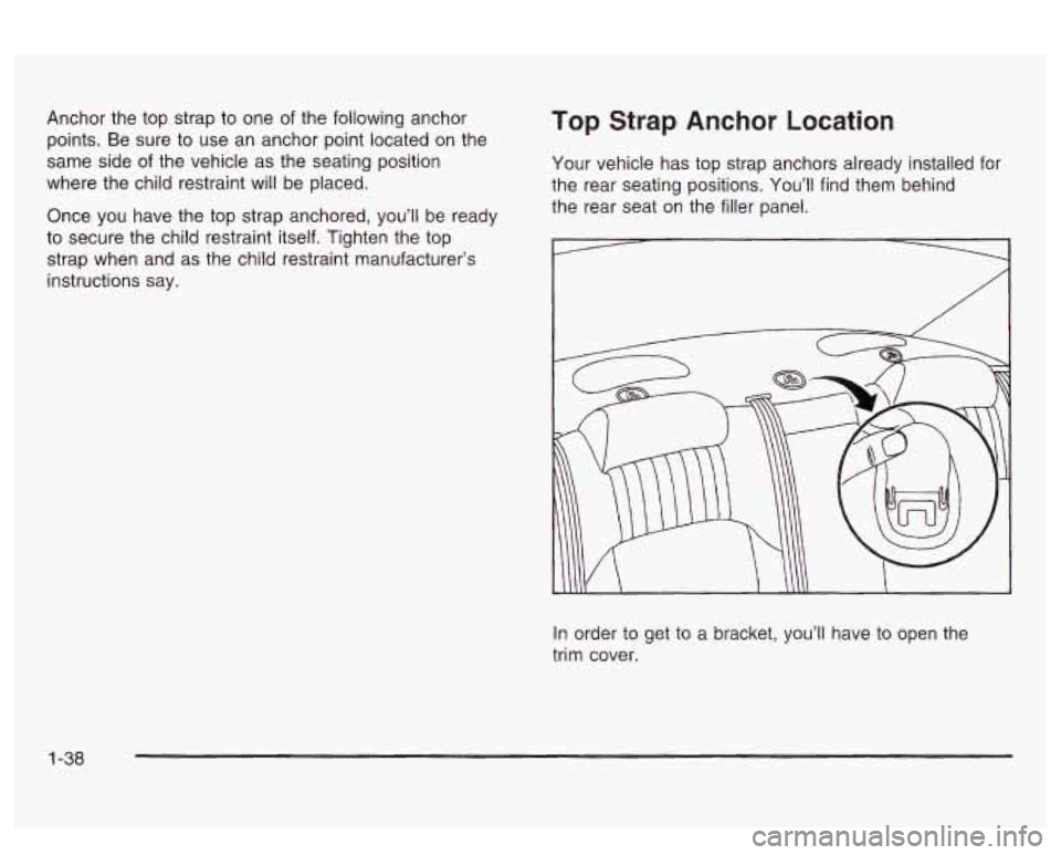 PONTIAC BONNEVILLE 2003  Owners Manual Anchor  the  top strap to one  of the following anchor 
points.  Be  sure  to use  an anchor point located  on  the 
same  side of the  vehicle as  the seating position 
where  the  child restraint wi