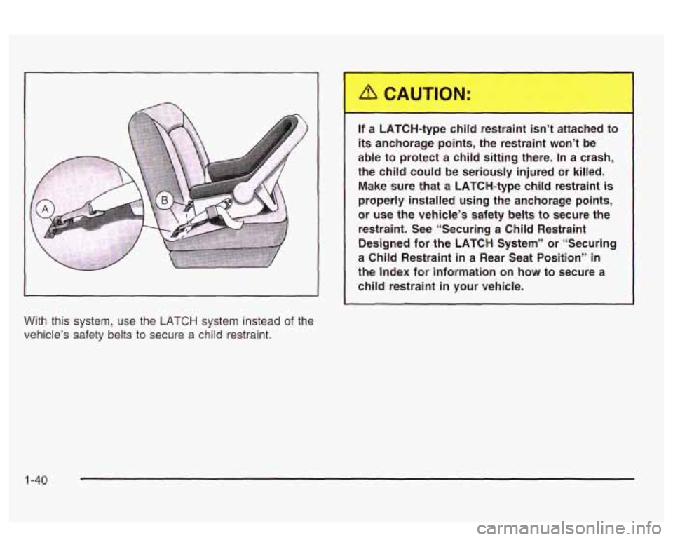PONTIAC BONNEVILLE 2003  Owners Manual If a  LATCH-type lild restrair ‘t attached  to 
its anchorage  points,  the  restraint  won’t  be 
able  to  protect  a  child  sitting  there. 
In a  crash, 
the  child  could  be  seriously  inj