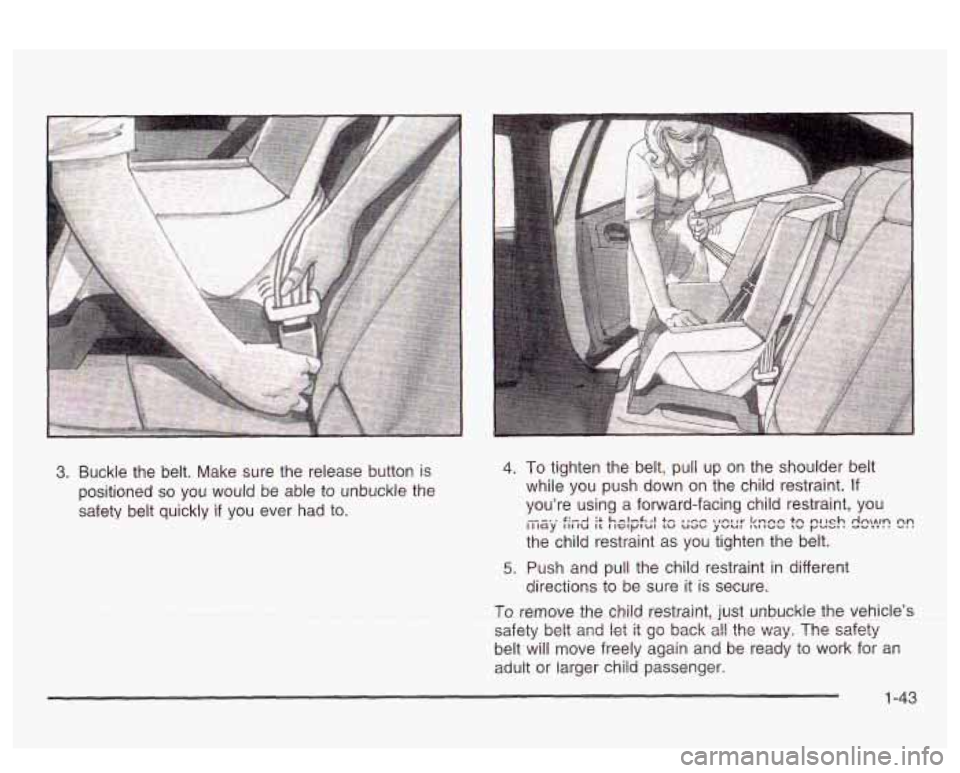 PONTIAC BONNEVILLE 2003  Owners Manual 3. Buckle  the belt. Make  sure  the  release button  is 
positioned 
so you  would  be  able  to  unbuckle the 
safety  belt quickly  if you  ever  had  to. 
4. To tighten the  belt, pull up on  the 