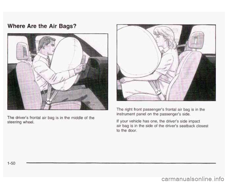 PONTIAC BONNEVILLE 2003  Owners Manual Where Are the Air Bags? 
The  driver’s frontal air bag is in  the  middle  of the 
steering  wheel.  The 
right  front  passenger’s  frontal  air bag is  in  the 
instrument panel  on  the  passen
