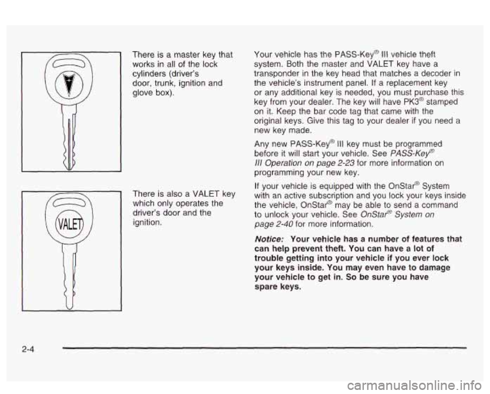 PONTIAC BONNEVILLE 2003 Owners Manual There is a master key that
works in all of the lock
cylinders (driver’s door, trunk, ignition and
glove
box).
There is also a VALET key
which only operates the
driver’s door a PONTIAC BONNEVILLE 2003 Owners Manual There is a master key that
works in all of the lock
cylinders (driver’s door, trunk, ignition and
glove
box).
There is also a VALET key
which only operates the
driver’s door a