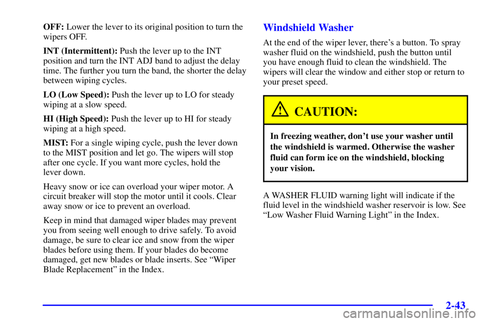 PONTIAC BONNEVILLE 2002 Owners Manual 2-43
OFF: Lower the lever to its original position to turn the
wipers OFF.
INT (Intermittent): Push the lever up to the INT
position and turn the INT ADJ band to adjust the delay
time. The further you PONTIAC BONNEVILLE 2002 Owners Manual 2-43
OFF: Lower the lever to its original position to turn the
wipers OFF.
INT (Intermittent): Push the lever up to the INT
position and turn the INT ADJ band to adjust the delay
time. The further you