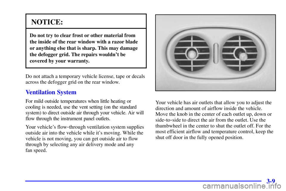 PONTIAC BONNEVILLE 2002 Owners Manual 3-9
NOTICE:
Do not try to clear frost or other material from
the inside of the rear window with a razor blade
or anything else that is sharp. This may damage
the defogger grid. The repairs wouldnt be PONTIAC BONNEVILLE 2002 Owners Manual 3-9
NOTICE:
Do not try to clear frost or other material from
the inside of the rear window with a razor blade
or anything else that is sharp. This may damage
the defogger grid. The repairs wouldnt be