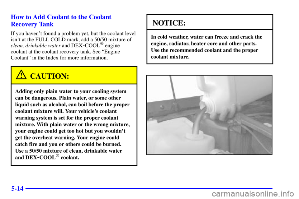 PONTIAC BONNEVILLE 2002  Owners Manual 5-14 How to Add Coolant to the Coolant
Recovery Tank
If you havent found a problem yet, but the coolant level
isnt at the FULL COLD mark, add a 50/50 mixture of
clean, drinkable water and DEX
-COOL