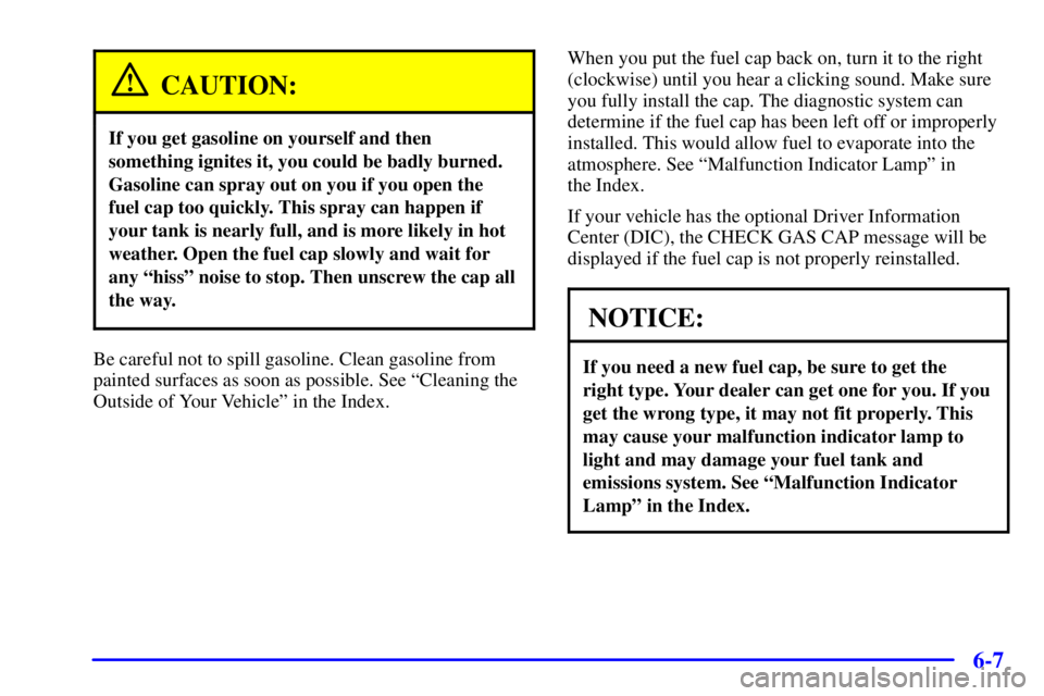 PONTIAC BONNEVILLE 2002  Owners Manual 6-7
CAUTION:
If you get gasoline on yourself and then
something ignites it, you could be badly burned.
Gasoline can spray out on you if you open the
fuel cap too quickly. This spray can happen if
your