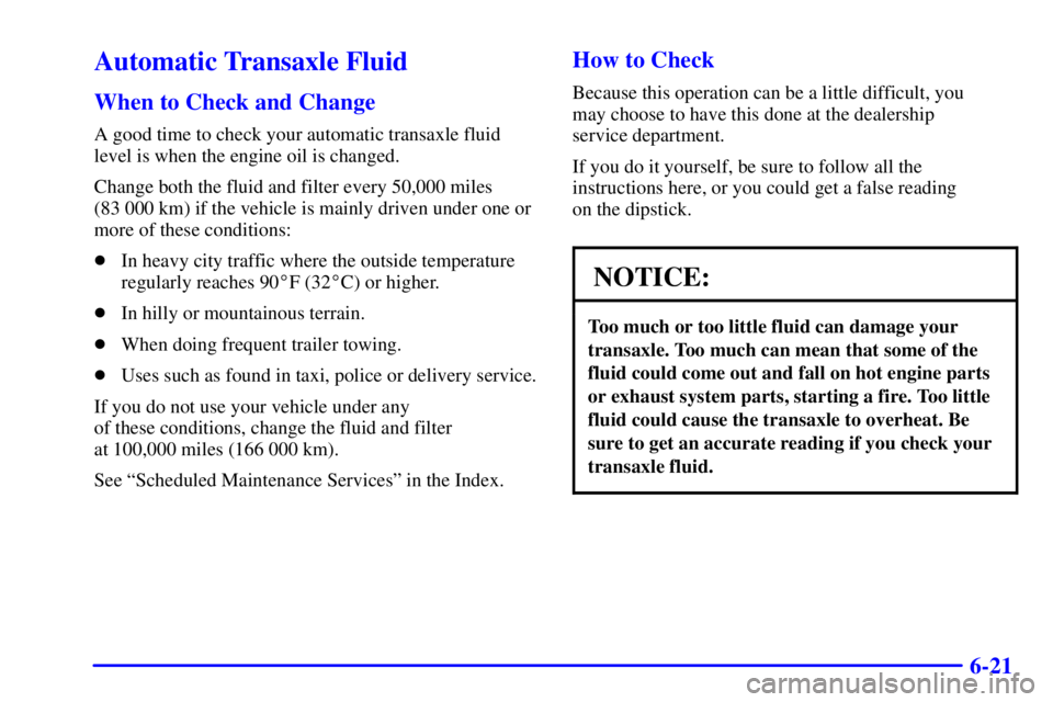 PONTIAC BONNEVILLE 2002 Owners Manual 6-21
Automatic Transaxle Fluid
When to Check and Change
A good time to check your automatic transaxle fluid
level is when the engine oil is changed.
Change both the fluid and filter every 50,000 miles PONTIAC BONNEVILLE 2002 Owners Manual 6-21
Automatic Transaxle Fluid
When to Check and Change
A good time to check your automatic transaxle fluid
level is when the engine oil is changed.
Change both the fluid and filter every 50,000 miles