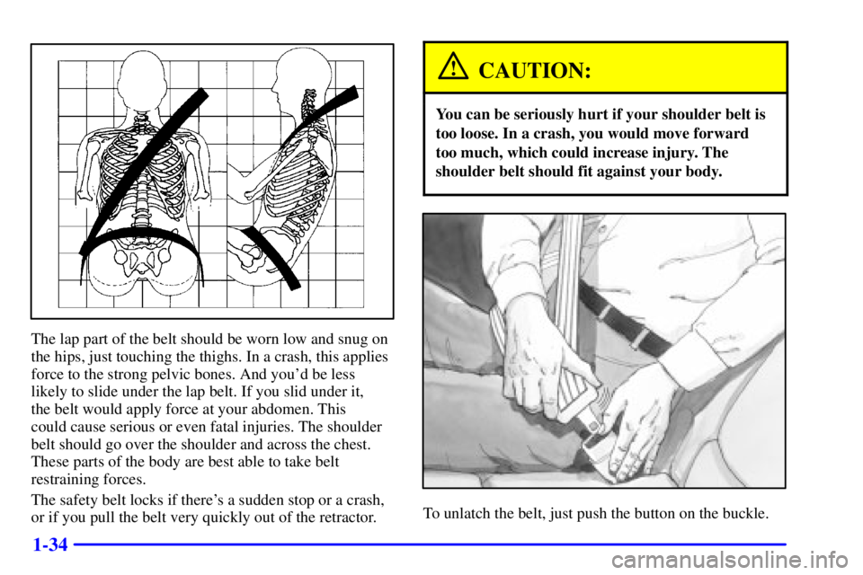 PONTIAC BONNEVILLE 2002  Owners Manual 1-34
The lap part of the belt should be worn low and snug on
the hips, just touching the thighs. In a crash, this applies
force to the strong pelvic bones. And youd be less
likely to slide under the 