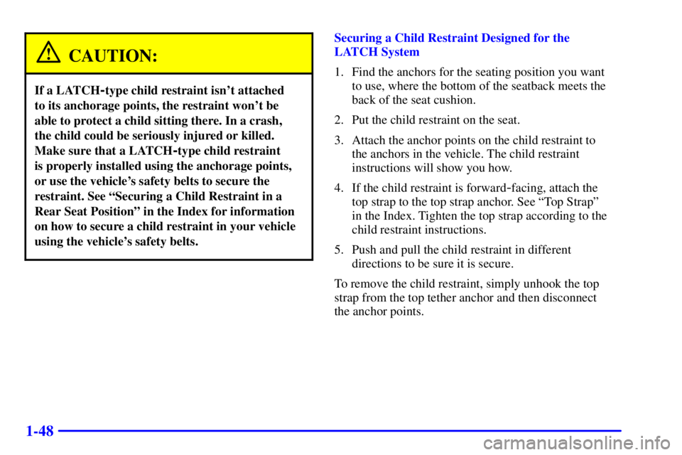 PONTIAC BONNEVILLE 2002 Owners Manual 1-48
CAUTION:
If a LATCH-type child restraint isnt attached
to its anchorage points, the restraint wont be
able to protect a child sitting there. In a crash,
the child could be seriously injured or PONTIAC BONNEVILLE 2002 Owners Manual 1-48
CAUTION:
If a LATCH-type child restraint isnt attached
to its anchorage points, the restraint wont be
able to protect a child sitting there. In a crash,
the child could be seriously injured or