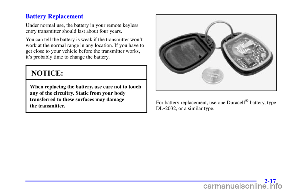 PONTIAC BONNEVILLE 2002  Owners Manual 2-17 Battery Replacement
Under normal use, the battery in your remote keyless
entry transmitter should last about four years.
You can tell the battery is weak if the transmitter wont
work at the norm