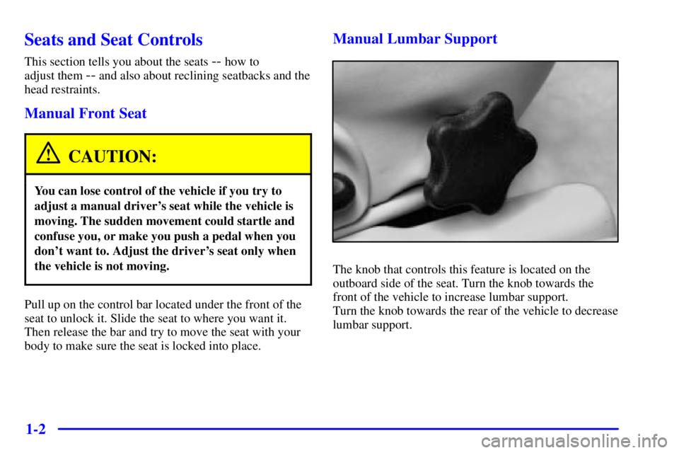 PONTIAC BONNEVILLE 2001  Owners Manual 1-2
Seats and Seat Controls
This section tells you about the seats -- how to 
adjust them 
-- and also about reclining seatbacks and the
head restraints.
Manual Front Seat
CAUTION:
You can lose contro