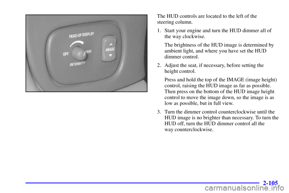 PONTIAC BONNEVILLE 2001  Owners Manual 2-105
The HUD controls are located to the left of the 
steering column.
1. Start your engine and turn the HUD dimmer all of
the way clockwise.
The brightness of the HUD image is determined by
ambient 