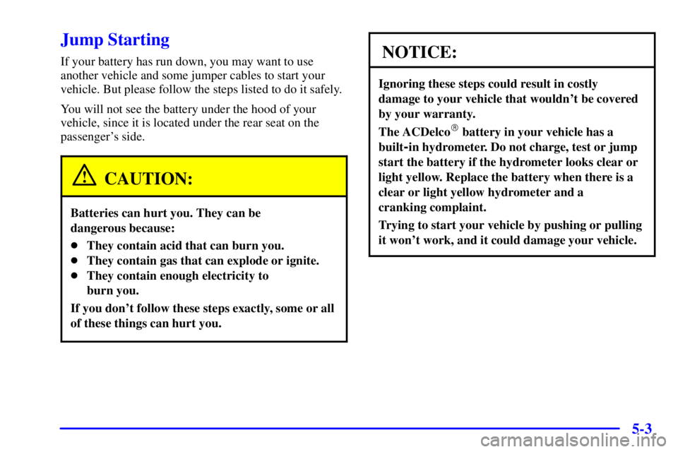 PONTIAC BONNEVILLE 2001 Owners Manual 5-3
Jump Starting
If your battery has run down, you may want to use
another vehicle and some jumper cables to start your
vehicle. But please follow the steps listed to do it safely.
You will not see t PONTIAC BONNEVILLE 2001 Owners Manual 5-3
Jump Starting
If your battery has run down, you may want to use
another vehicle and some jumper cables to start your
vehicle. But please follow the steps listed to do it safely.
You will not see t