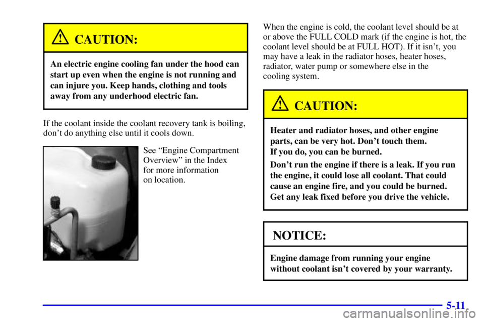 PONTIAC BONNEVILLE 2001 Owners Manual 5-11
CAUTION:
An electric engine cooling fan under the hood can
start up even when the engine is not running and
can injure you. Keep hands, clothing and tools
away from any underhood electric fan.
If PONTIAC BONNEVILLE 2001 Owners Manual 5-11
CAUTION:
An electric engine cooling fan under the hood can
start up even when the engine is not running and
can injure you. Keep hands, clothing and tools
away from any underhood electric fan.
If
