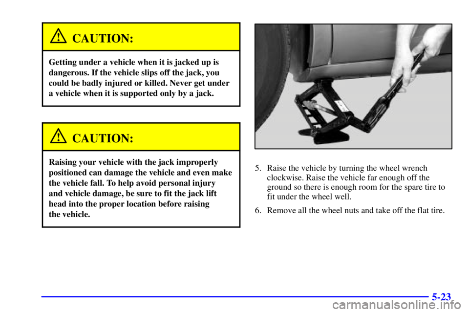 PONTIAC BONNEVILLE 2001  Owners Manual 5-23
CAUTION:
Getting under a vehicle when it is jacked up is
dangerous. If the vehicle slips off the jack, you
could be badly injured or killed. Never get under
a vehicle when it is supported only by