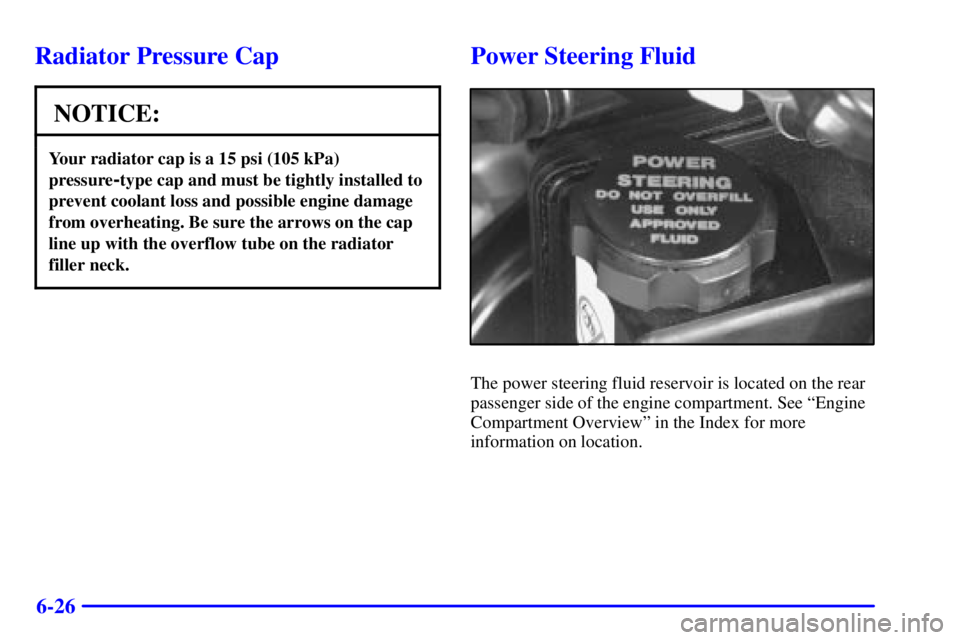 PONTIAC BONNEVILLE 2001  Owners Manual 6-26
Radiator Pressure Cap
NOTICE:
Your radiator cap is a 15 psi (105 kPa)
pressure
-type cap and must be tightly installed to
prevent coolant loss and possible engine damage
from overheating. Be sure