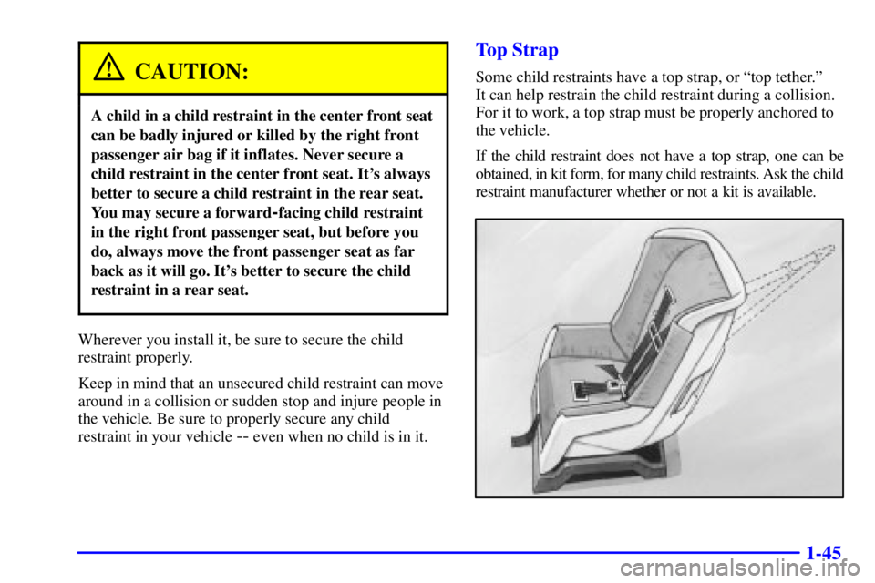 PONTIAC BONNEVILLE 2001  Owners Manual 1-45
CAUTION:
A child in a child restraint in the center front seat
can be badly injured or killed by the right front
passenger air bag if it inflates. Never secure a
child restraint in the center fro