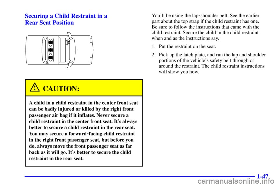 PONTIAC BONNEVILLE 2001  Owners Manual 1-47 Securing a Child Restraint in a 
Rear Seat Position
CAUTION:
A child in a child restraint in the center front seat
can be badly injured or killed by the right front
passenger air bag if it inflat