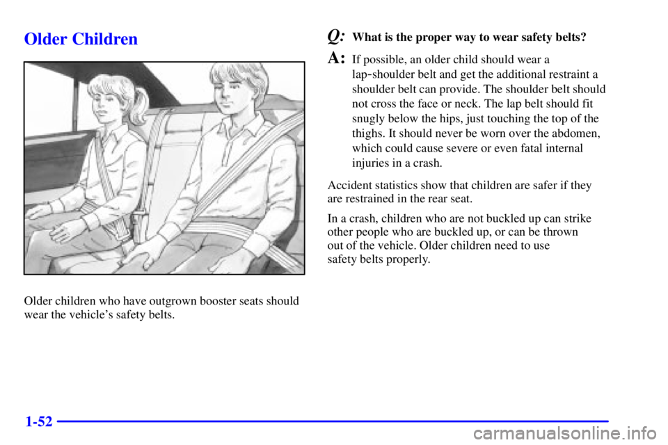 PONTIAC BONNEVILLE 2001  Owners Manual 1-52
Older Children
Older children who have outgrown booster seats should
wear the vehicles safety belts.
Q:What is the proper way to wear safety belts?
A:If possible, an older child should wear a
la