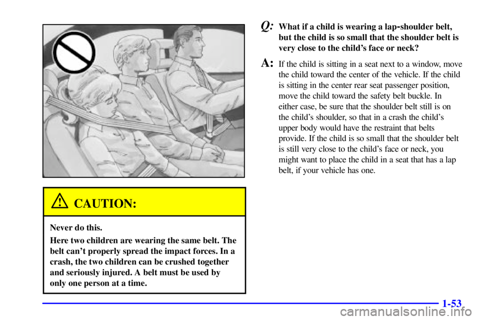 PONTIAC BONNEVILLE 2001  Owners Manual 1-53
CAUTION:
Never do this.
Here two children are wearing the same belt. The
belt cant properly spread the impact forces. In a
crash, the two children can be crushed together
and seriously injured. 