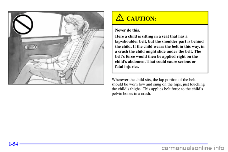 PONTIAC BONNEVILLE 2001  Owners Manual 1-54
CAUTION:
Never do this.
Here a child is sitting in a seat that has a
lap
-shoulder belt, but the shoulder part is behind
the child. If the child wears the belt in this way, in
a crash the child m