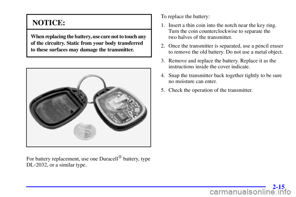 PONTIAC BONNEVILLE 2001  Owners Manual 2-15
NOTICE:
When replacing the battery, use care not to touch any 
of the circuitry. Static from your body transferred 
to these surfaces may damage the transmitter.
For battery replacement, use one 