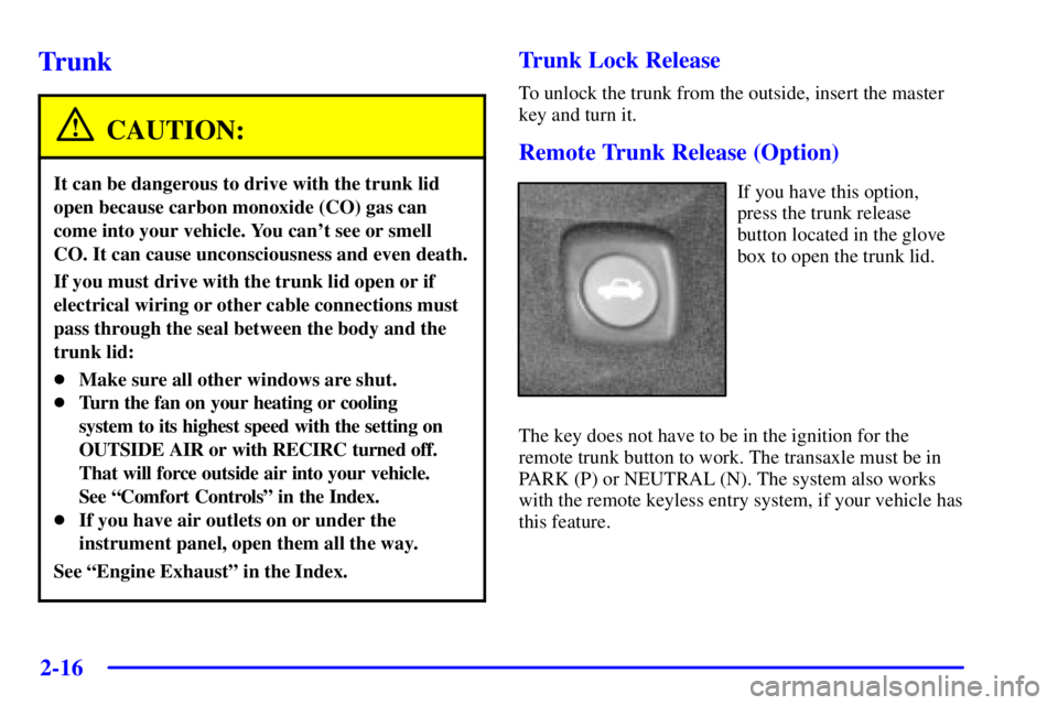 PONTIAC BONNEVILLE 2001 Owners Manual 2-16
Trunk
CAUTION:
It can be dangerous to drive with the trunk lid
open because carbon monoxide (CO) gas can
come into your vehicle. You cant see or smell
CO. It can cause unconsciousness and even d PONTIAC BONNEVILLE 2001 Owners Manual 2-16
Trunk
CAUTION:
It can be dangerous to drive with the trunk lid
open because carbon monoxide (CO) gas can
come into your vehicle. You cant see or smell
CO. It can cause unconsciousness and even d
