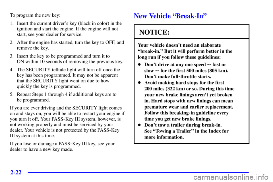 PONTIAC BONNEVILLE 2001  Owners Manual 2-22
To program the new key:
1. Insert the current drivers key (black in color) in the
ignition and start the engine. If the engine will not
start, see your dealer for service.
2. After the engine ha