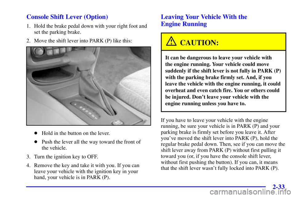 PONTIAC BONNEVILLE 2001 Owners Manual 2-33 Console Shift Lever (Option)
1. Hold the brake pedal down with your right foot and
set the parking brake.
2. Move the shift lever into PARK (P) like this:
Hold in the button on the lever.
Push PONTIAC BONNEVILLE 2001 Owners Manual 2-33 Console Shift Lever (Option)
1. Hold the brake pedal down with your right foot and
set the parking brake.
2. Move the shift lever into PARK (P) like this:
Hold in the button on the lever.
Push