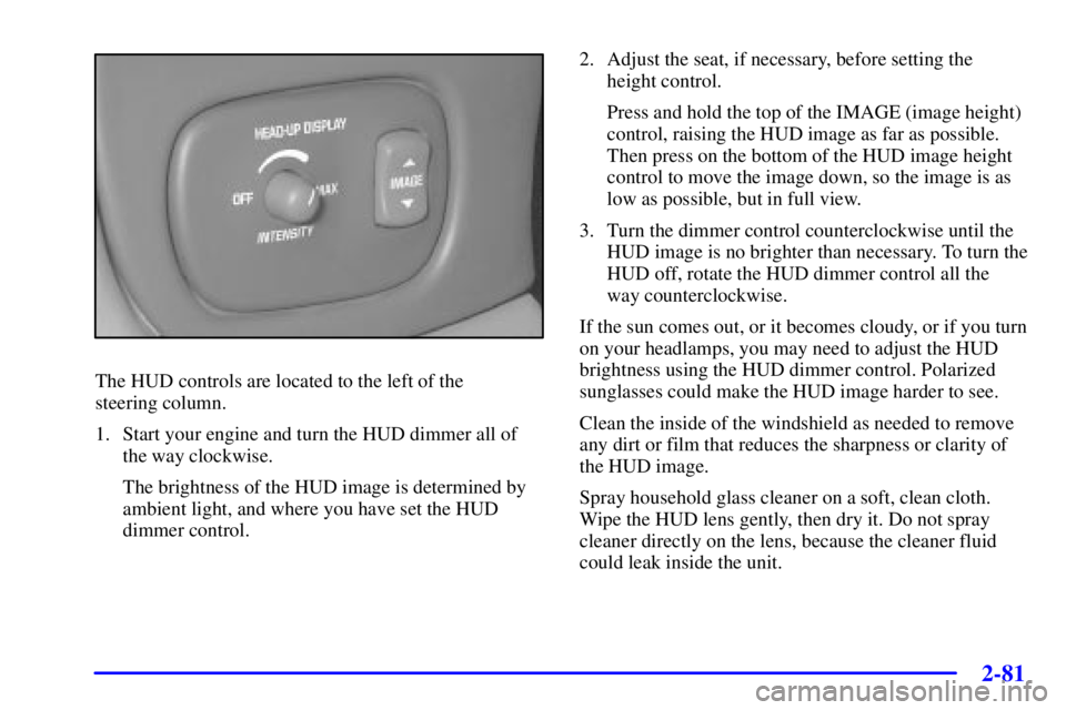 PONTIAC BONNEVILLE 2000 Owners Manual 2-81
The HUD controls are located to the left of the
steering column.
1. Start your engine and turn the HUD dimmer all of
the way clockwise.
The brightness of the HUD image is determined by
ambient l PONTIAC BONNEVILLE 2000 Owners Manual 2-81
The HUD controls are located to the left of the
steering column.
1. Start your engine and turn the HUD dimmer all of
the way clockwise.
The brightness of the HUD image is determined by
ambient l
