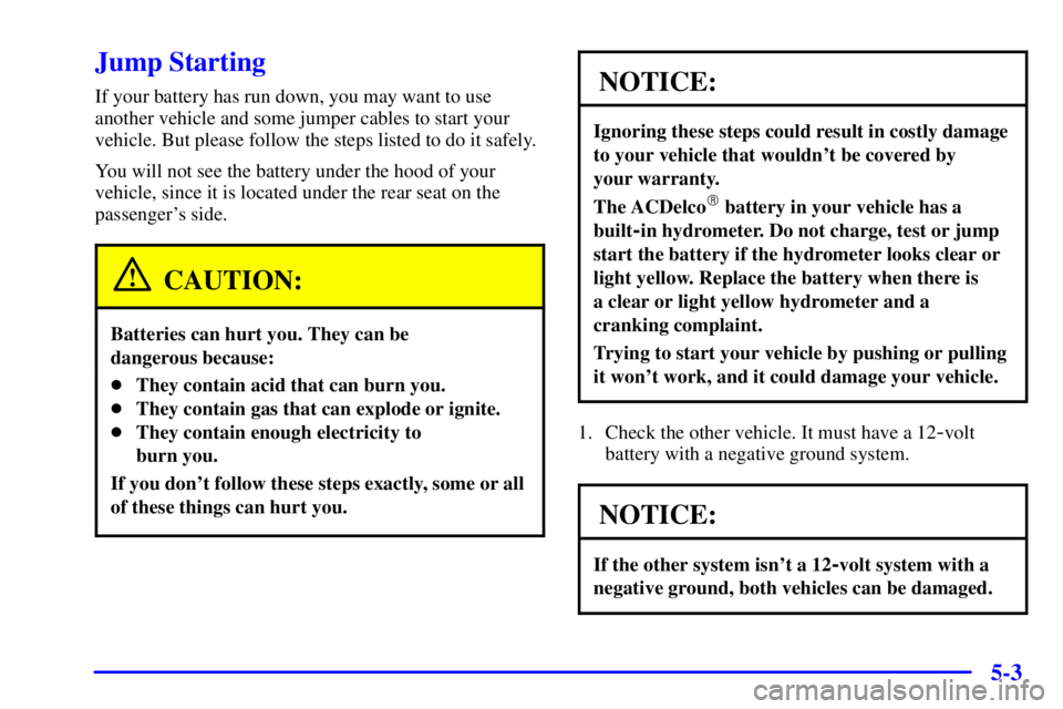 PONTIAC BONNEVILLE 2000 Owners Manual 5-3
Jump Starting
If your battery has run down, you may want to use
another vehicle and some jumper cables to start your
vehicle. But please follow the steps listed to do it safely.
You will not see t PONTIAC BONNEVILLE 2000 Owners Manual 5-3
Jump Starting
If your battery has run down, you may want to use
another vehicle and some jumper cables to start your
vehicle. But please follow the steps listed to do it safely.
You will not see t