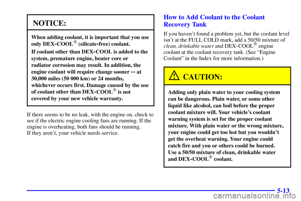 PONTIAC BONNEVILLE 2000 Owners Manual 5-13
NOTICE:
When adding coolant, it is important that you use
only DEX
-COOL (silicate-free) coolant.
If coolant other than DEX-COOL is added to the
system, premature engine, heater core or
radiator PONTIAC BONNEVILLE 2000 Owners Manual 5-13
NOTICE:
When adding coolant, it is important that you use
only DEX
-COOL (silicate-free) coolant.
If coolant other than DEX-COOL is added to the
system, premature engine, heater core or
radiator