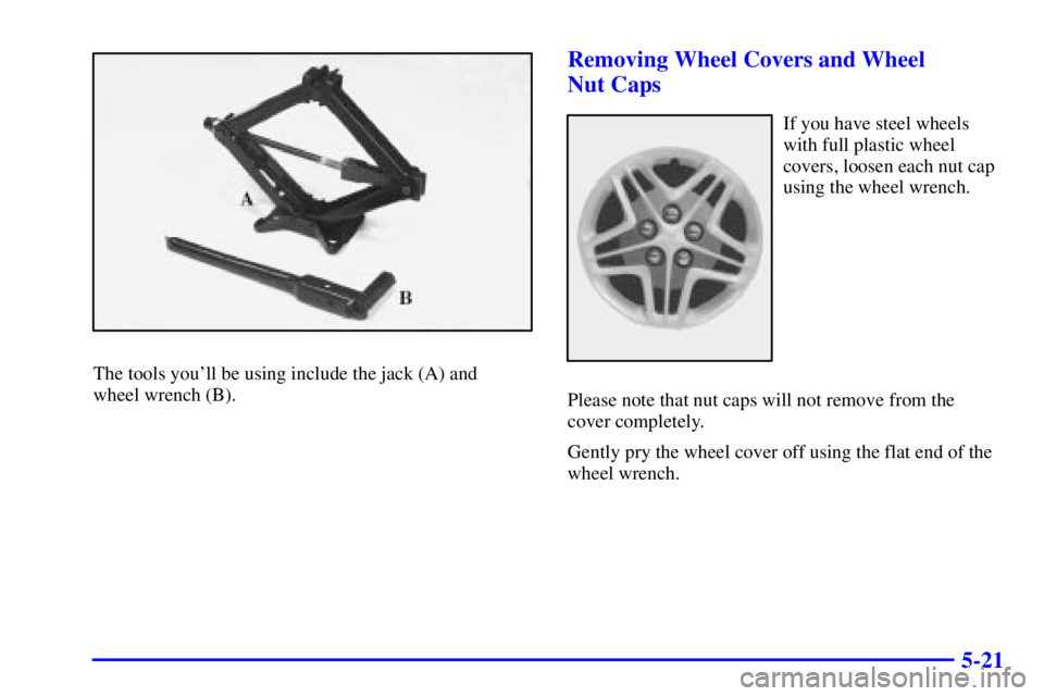 PONTIAC BONNEVILLE 2000  Owners Manual 5-21
The tools youll be using include the jack (A) and 
wheel wrench (B).
Removing Wheel Covers and Wheel 
Nut Caps
If you have steel wheels
with full plastic wheel
covers, loosen each nut cap
using 