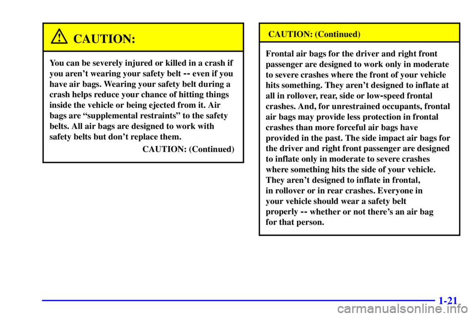 PONTIAC BONNEVILLE 2000 Owners Manual 1-21
CAUTION:
You can be severely injured or killed in a crash if
you arent wearing your safety belt
-- even if you
have air bags. Wearing your safety belt during a
crash helps reduce your chance of PONTIAC BONNEVILLE 2000 Owners Manual 1-21
CAUTION:
You can be severely injured or killed in a crash if
you arent wearing your safety belt
-- even if you
have air bags. Wearing your safety belt during a
crash helps reduce your chance of