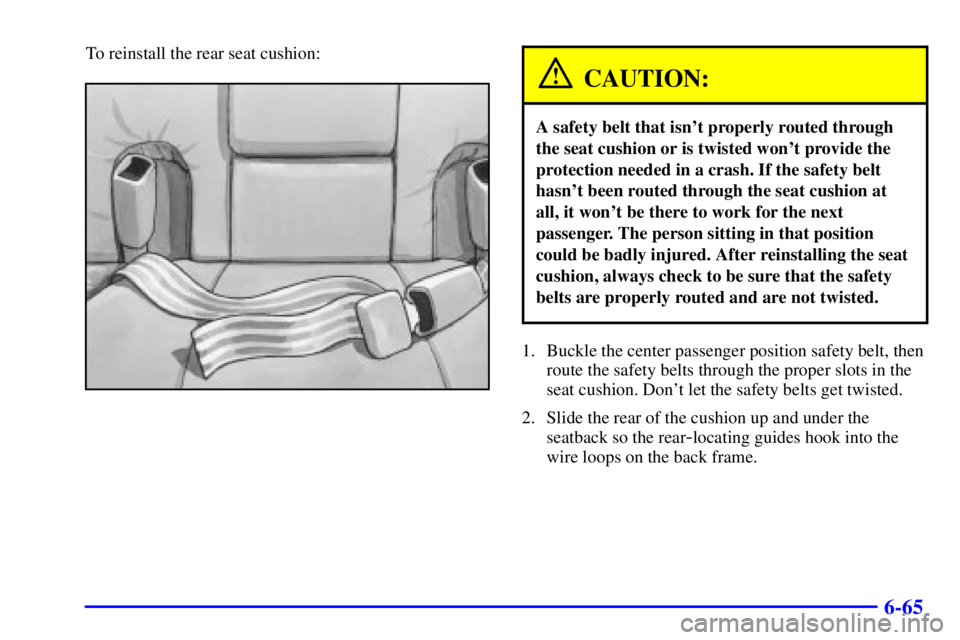PONTIAC BONNEVILLE 2000  Owners Manual 6-65
To reinstall the rear seat cushion:
CAUTION:
A safety belt that isnt properly routed through
the seat cushion or is twisted wont provide the
protection needed in a crash. If the safety belt
has